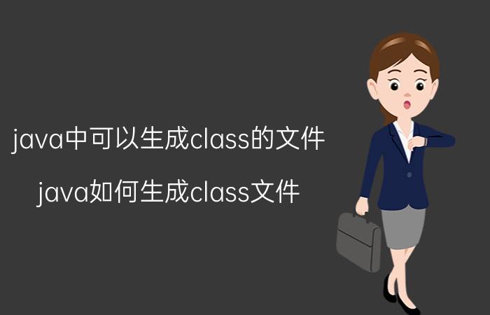 java中可以生成class的文件 java如何生成class文件，怎样用cmd运行java文件？